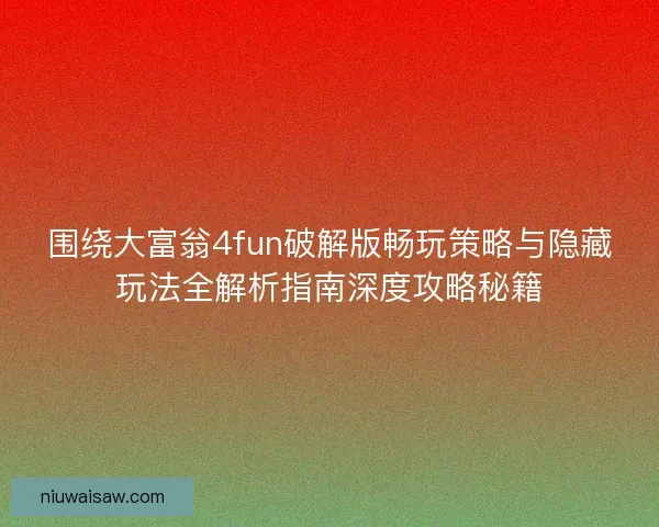 围绕大富翁4fun破解版畅玩策略与隐藏玩法全解析指南深度攻略秘籍
